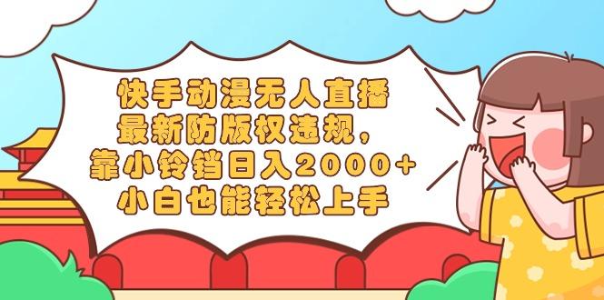 快手动漫无人直播，最新防版权违规，靠小铃铛日入2000+，小白也能轻松上…-优创项目网
