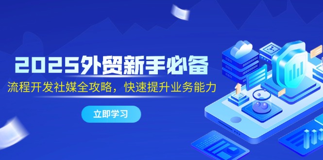 2025外贸新手必备，流程开发社媒全攻略，快速提升业务能力-优创项目网