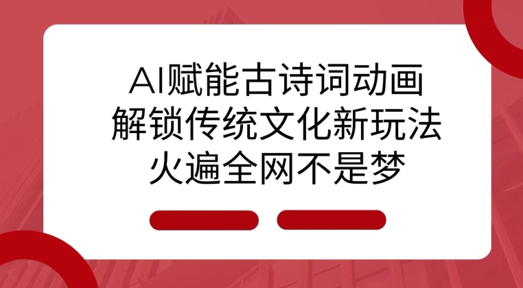 AI 赋能古诗词动画：解锁传统文化新玩法，火遍全网不是梦!-优创项目网