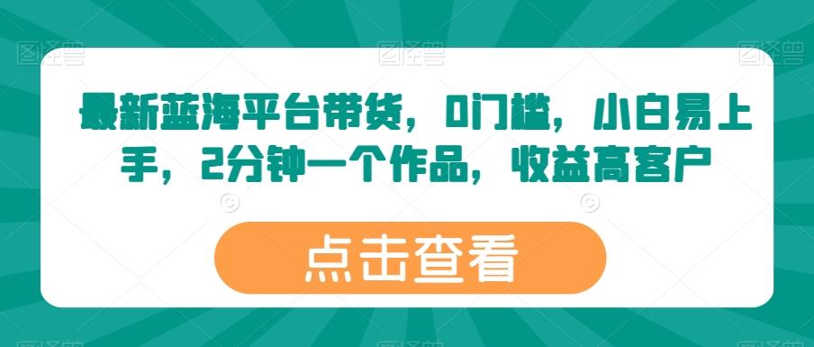 最新蓝海平台带货，0门槛，小白易上手，2分钟一个作品，收益高【揭秘】-优创项目网