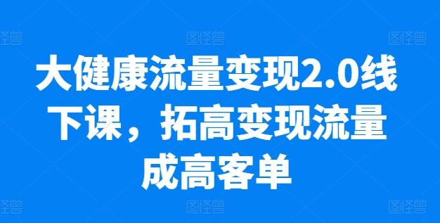 大健康流量变现2.0线下课，​拓高变现流量成高客单，业绩10倍增长，低粉高变现，只讲落地实操-优创项目网