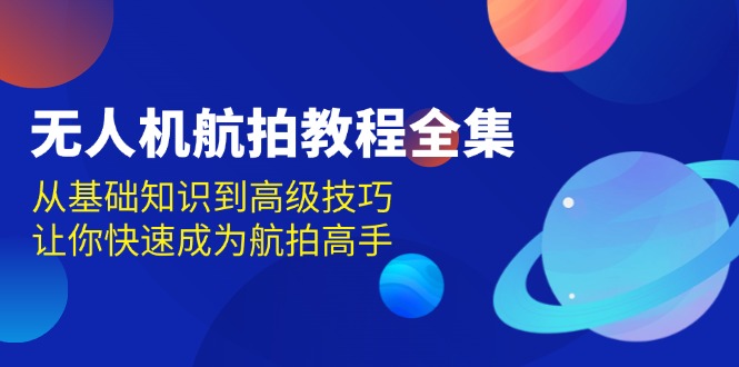 无人机-航拍教程全集，从基础知识到高级技巧，让你快速成为航拍高手-优创项目网
