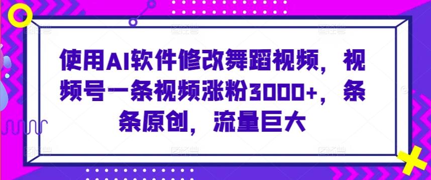 使用AI软件修改舞蹈视频，视频号一条视频涨粉3000+，条条原创，流量巨大【揭秘】-优创项目网