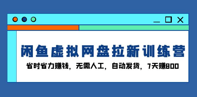 闲鱼虚拟网盘拉新训练营：省时省力赚钱，无需人工，自动发货，7天赚800-优创项目网