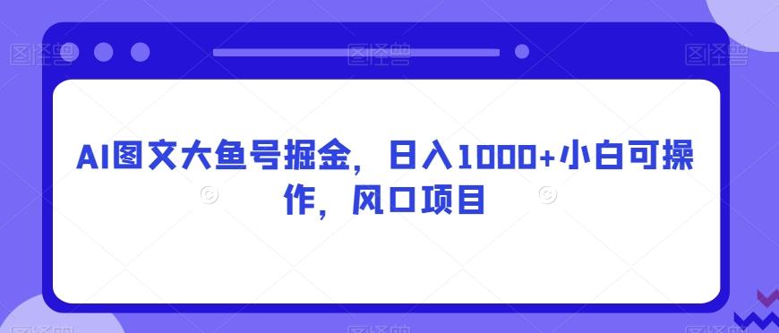 AI图文大鱼号掘金，日入1000+小白可操作，风口项目-优创项目网