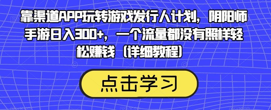 靠渠道APP玩转游戏发行人计划，阴阳师手游日入300+，一个流量都没有照样轻松赚钱（详细教程）-优创项目网