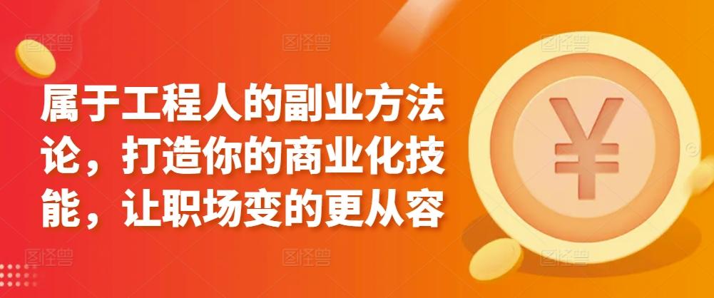 属于工程人的副业方法论，打造你的商业化技能，让职场变的更从容-优创项目网
