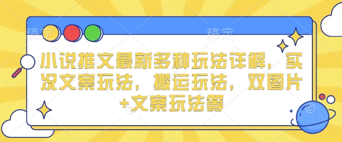 小说推文最新多种玩法详解，实况文案玩法，搬运玩法，双图片+文案玩法等-优创项目网