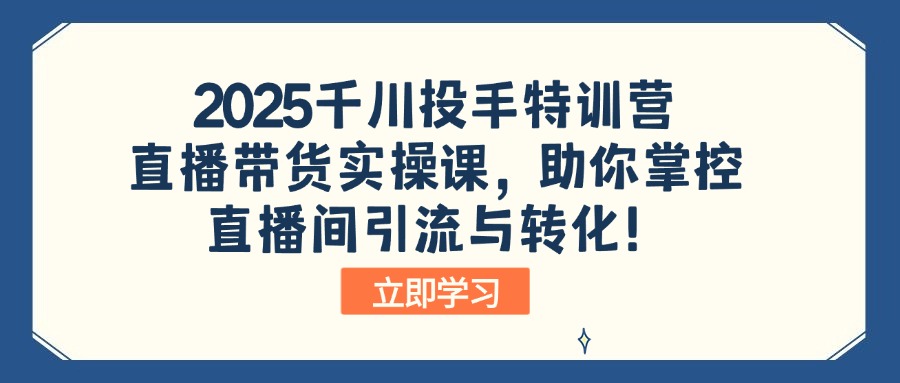 2025千川投手特训营：直播带货实操课，助你掌控直播间引流与转化！-优创项目网