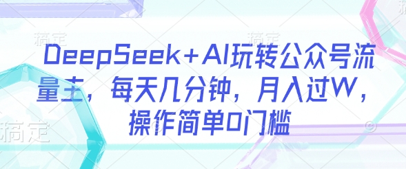 DeepSeek+AI玩转公众号流量主，每天几分钟，月入过W，操作简单0门槛-优创项目网