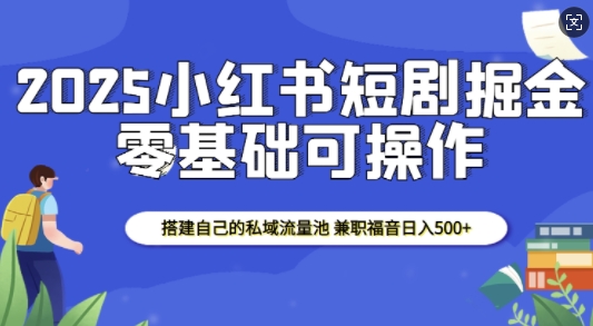 2025小红书短剧掘金，搭建自己的私域流量池，兼职福音日入5张-优创项目网