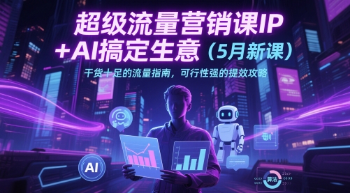超级流量营销课IP+AI搞定生意(5月新课)干货十足的流量指南，可行性强的提效攻略-优创项目网