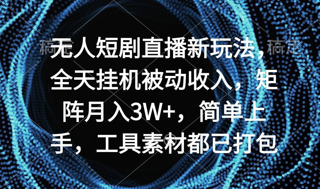 无人短剧直播新玩法，全天挂机被动收入，矩阵月入3W+，简单上手，工具素...-优创项目网