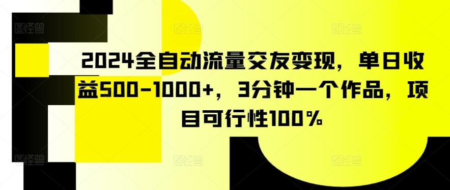 2024全自动流量交友变现，单日收益500-1000+，3分钟一个作品，项目可行性100%【揭秘】-优创项目网