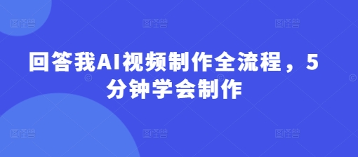 回答我AI视频制作全流程，5分钟学会制作-优创项目网
