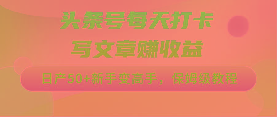 头条号每天打卡写文章赚收益，日产50+新手变高手，保姆级教程-优创项目网