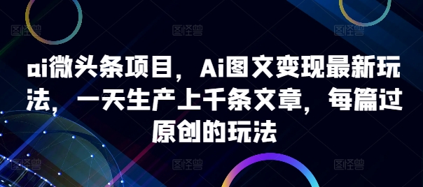ai微头条项目，Ai图文变现最新玩法，一天生产上千条文章，每篇过原创的玩法-优创项目网