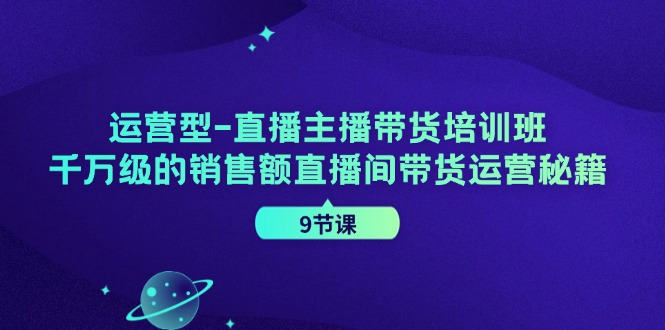 运营型直播主播带货培训班，千万级的销售额直播间带货运营秘籍(9节课)-优创项目网