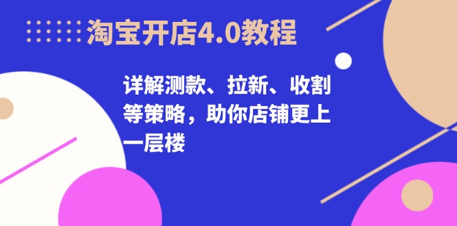 淘宝开店4.0教程，详解测款、拉新、收割等策略，助你店铺更上一层楼-优创项目网