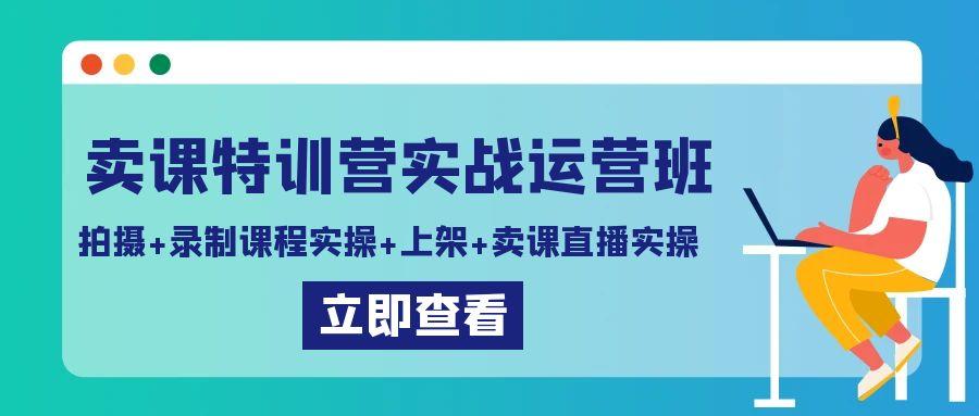 卖课特训营实战运营班：拍摄+录制课程实操+上架课程+卖课直播实操-优创项目网