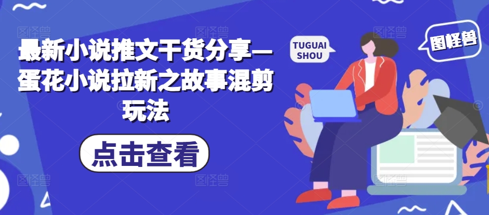 最新小说推文干货分享—蛋花小说拉新之故事混剪玩法-优创项目网