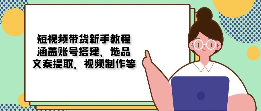 短视频带货新手教程：涵盖账号搭建，选品，文案提取，视频制作等-优创项目网