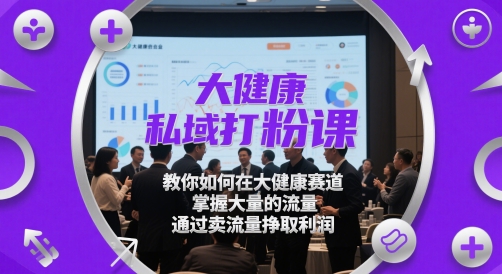 大健康私域打粉课，​教你如何在大健康赛道，掌握大量的流量，通过卖流量挣取利润-优创项目网
