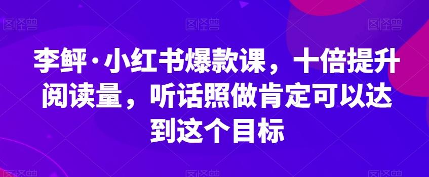 李鲆·小红书爆款课，十倍提升阅读量，听话照做肯定可以达到这个目标-优创项目网