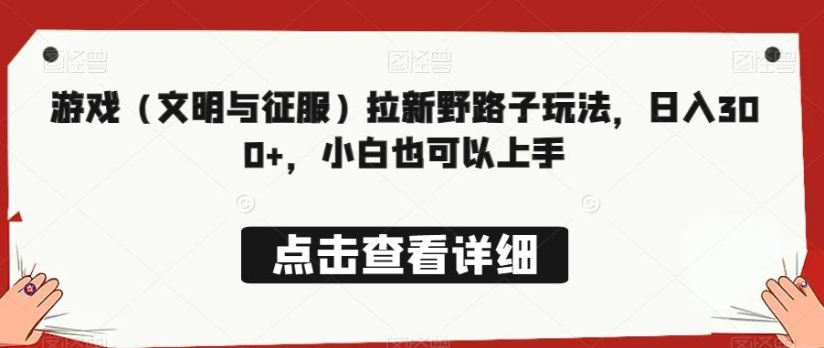 游戏（文明与征服）拉新野路子玩法，日入300+，小白也可以上手-优创项目网