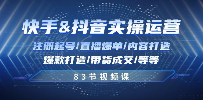 快手与抖音实操运营：注册起号/直播爆单/内容打造/爆款打造/带货成交/83节-优创项目网