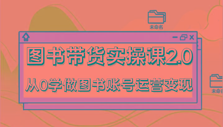 图书带货实操课2.0，从0学做图书账号运营变现，干货教程快速上手，高效起号涨粉-优创项目网