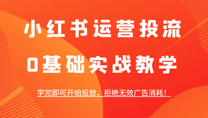 小红书运营投流，0基础实战教学，学完即可开始投放，拒绝无效广告消耗！-优创项目网