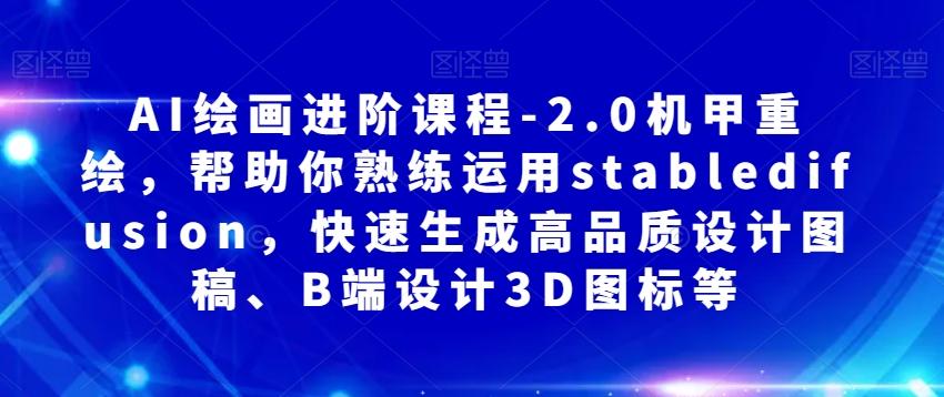 AI绘画进阶课程-2.0机甲重绘，帮助你熟练运用stabledifusion，快速生成高品质设计图稿、B端设计3D图标等-优创项目网