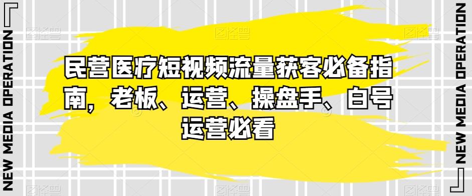 民营医疗短视频流量获客必备指南，老板、运营、操盘手、白号运营必看-优创项目网