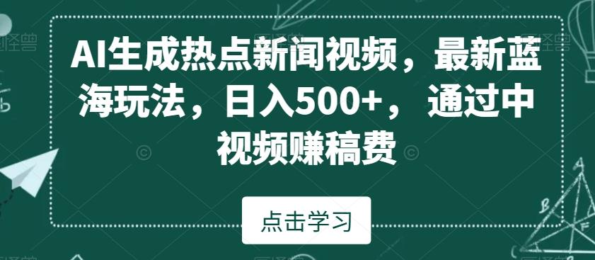 AI生成热点新闻视频，最新蓝海玩法，日入500+，通过中视频赚稿费【揭秘】-优创项目网