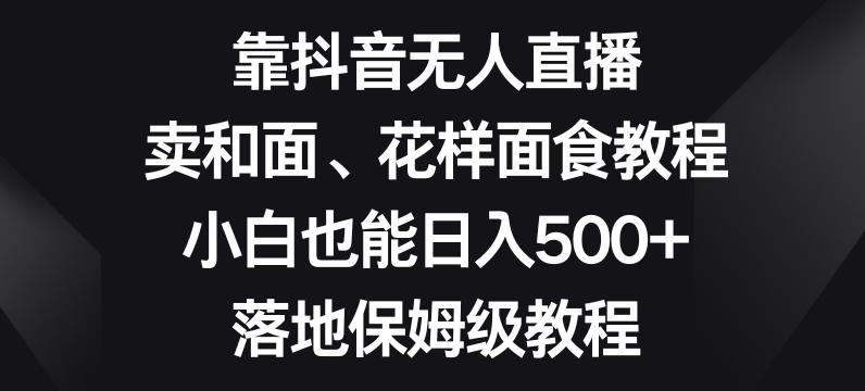 靠抖音无人直播，卖和面、花样面试教程，小白也能日入500+，落地保姆级教程【揭秘】-优创项目网