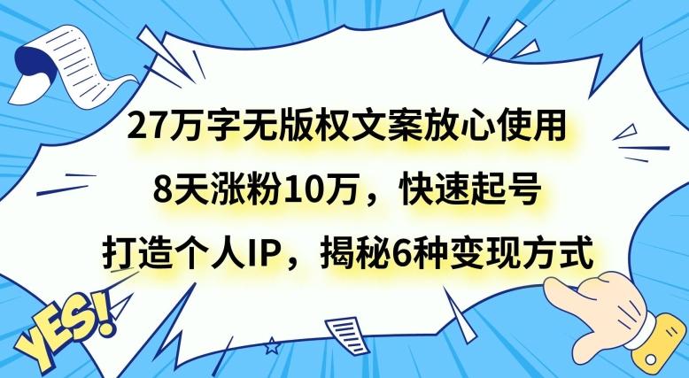 27万字无版权文案放心使用，8天涨粉10万，快速起号，打造个人IP，揭秘6种变现方式-优创项目网