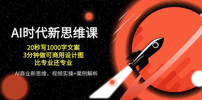 AI 时代新思维课，20秒写1000字文案/3分钟做可商用设计图/比专业还专业-优创项目网