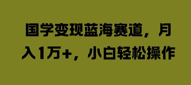 国学变现蓝海赛道，月入1W+，小白轻松操作【揭秘】-优创项目网