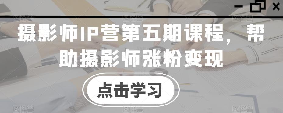摄影师IP营第五期课程，帮助摄影师涨粉变现-优创项目网