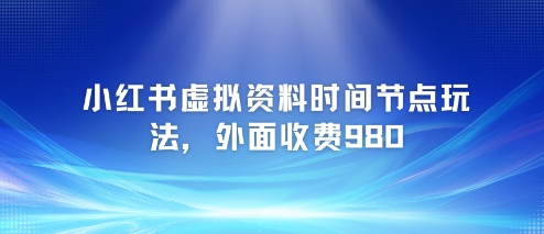 小红书虚拟资料时间节点玩法，外面收费980【附带项目教程】-优创项目网