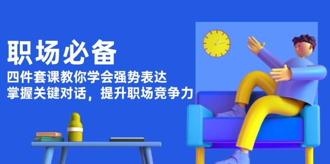 职场必备，四件套课教你学会强势表达，掌握关键对话，提升职场竞争力-优创项目网
