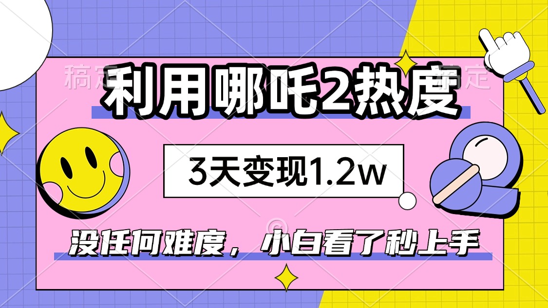 如何利用哪吒2爆火，3天赚1.2W，没有任何难度，小白看了秒学会，抓紧时…-优创项目网