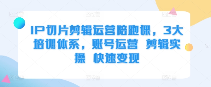 IP切片剪辑运营陪跑课，3大培训体系，账号运营 剪辑实操 快速变现-优创项目网