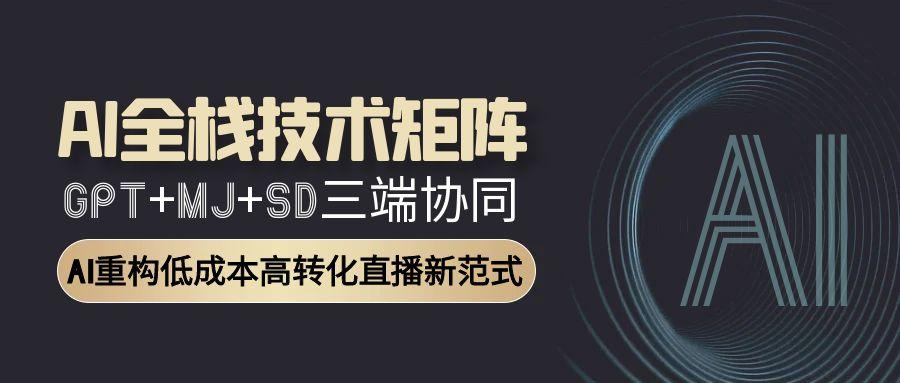 AI全栈技术矩阵：GPT+MJ+SD三端协同，AI重构低成本高转化直播新范式-优创项目网