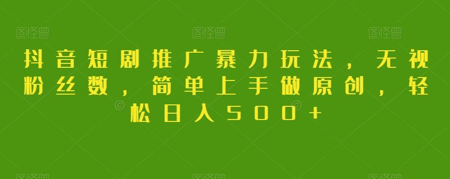 抖音短剧推广暴力玩法，无视粉丝数，简单上手做原创，轻松日入500+【揭秘】-优创项目网