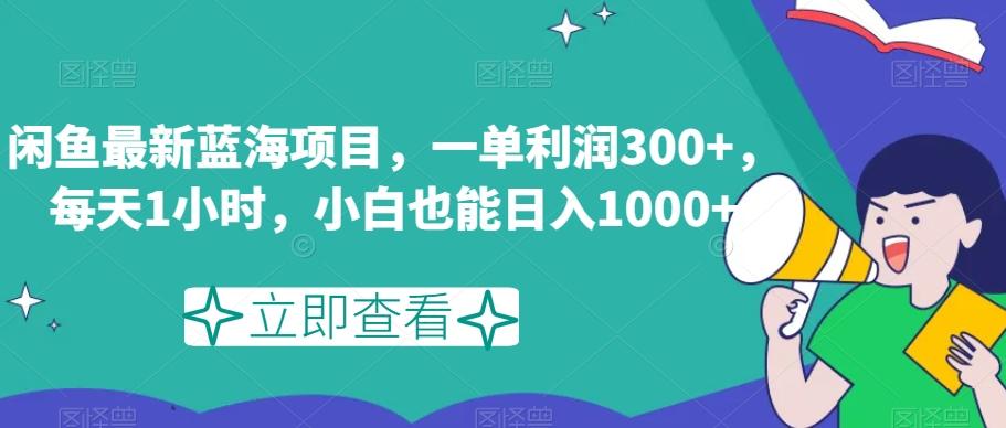 闲鱼最新蓝海项目，一单利润300+，每天1小时，小白也能日入1000+【揭秘】-优创项目网