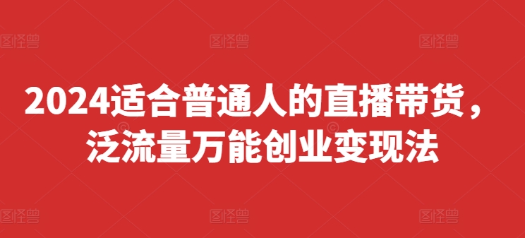 2024适合普通人的直播带货，泛流量万能创业变现法，上手快、落地快、起号快、变现快(更新8月)-优创项目网