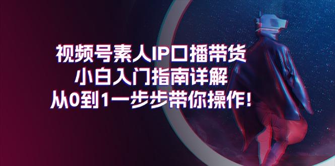 视频号素人IP口播带货小白入门指南详解，从0到1一步步带你操作!-优创项目网