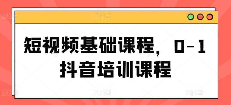 短视频基础课程，0-1抖音培训课程-优创项目网